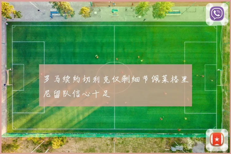 罗马续约切利克仅剩细节佩莱格里尼留队信心十足