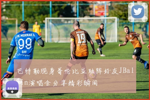 巴特勒现身哥伦比亚助阵好友JBalvin演唱会分享精彩瞬间