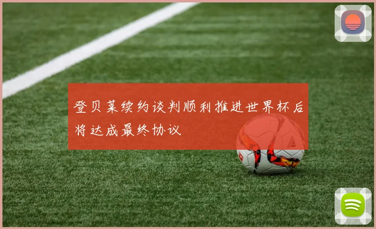 登贝莱续约谈判顺利推进世界杯后将达成最终协议
