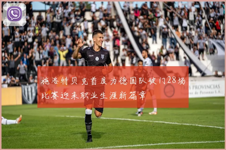 施洛特贝克首度为德国队破门28场比赛迎来职业生涯新篇章