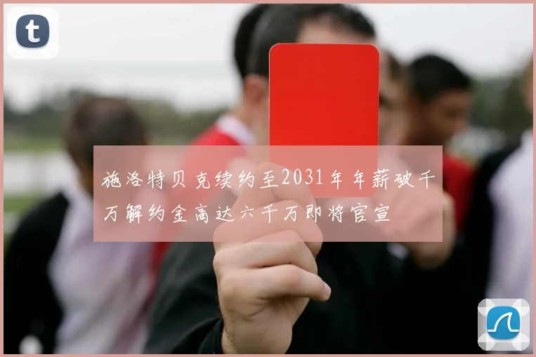 施洛特贝克续约至2031年年薪破千万解约金高达六千万即将官宣