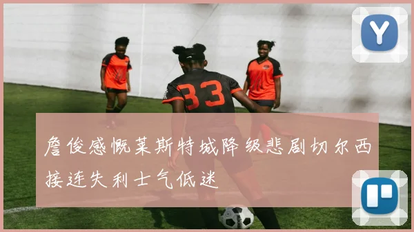 詹俊感慨莱斯特城降级悲剧切尔西接连失利士气低迷