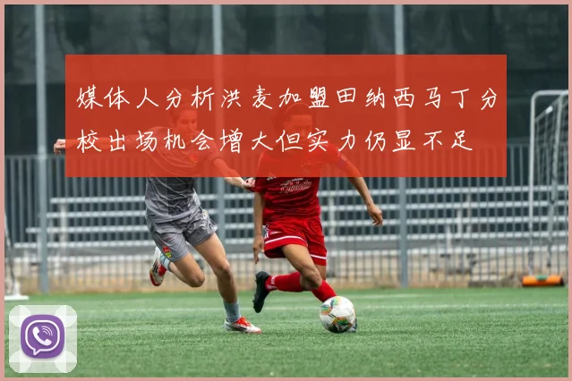 媒体人分析洪麦加盟田纳西马丁分校出场机会增大但实力仍显不足