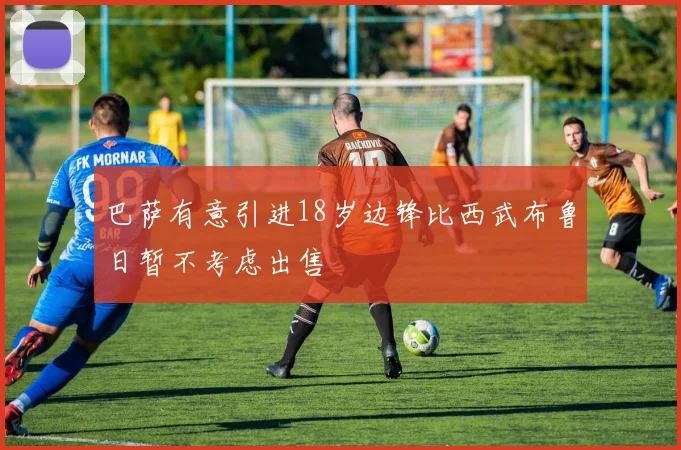 巴萨有意引进18岁边锋比西武布鲁日暂不考虑出售
