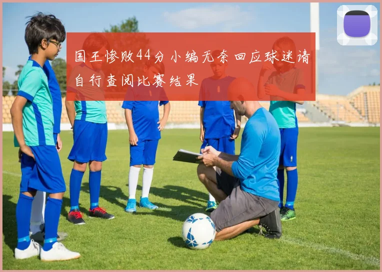 国王惨败44分小编无奈回应球迷请自行查阅比赛结果