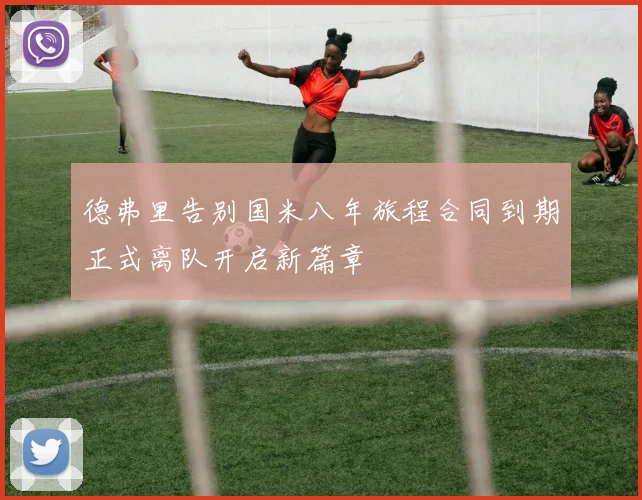 德弗里告别国米八年旅程合同到期正式离队开启新篇章