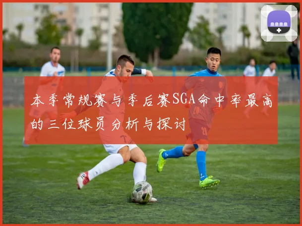 本季常规赛与季后赛SGA命中率最高的三位球员分析与探讨