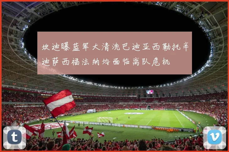 坎迪曝蓝军大清洗巴迪亚西勒托辛迪萨西福法纳均面临离队危机