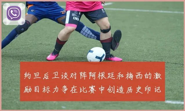 约旦后卫谈对阵阿根廷和梅西的激励目标力争在比赛中创造历史印记