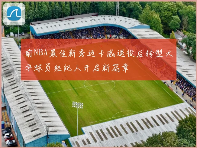 前NBA最佳新秀迈卡威退役后转型大学球员经纪人开启新篇章