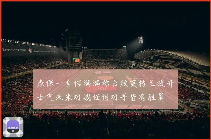 森保一自信满满称击败英格兰提升士气未来对战任何对手皆有胜算