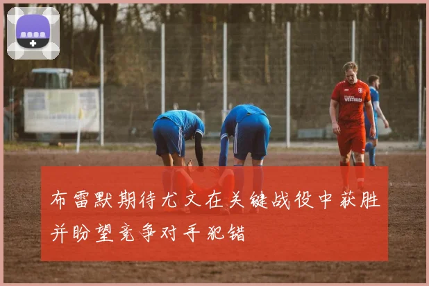 布雷默期待尤文在关键战役中获胜并盼望竞争对手犯错