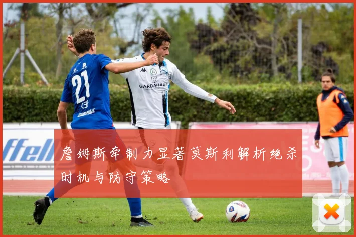 詹姆斯牵制力显著莫斯利解析绝杀时机与防守策略