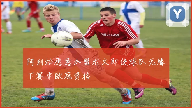 阿利松愿意加盟尤文即使球队无缘下赛季欧冠资格