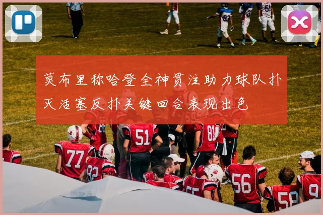 莫布里称哈登全神贯注助力球队扑灭活塞反扑关键回合表现出色