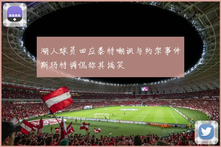 湖人球员回应泰特嘲讽与约架事件斯玛特调侃称其搞笑
