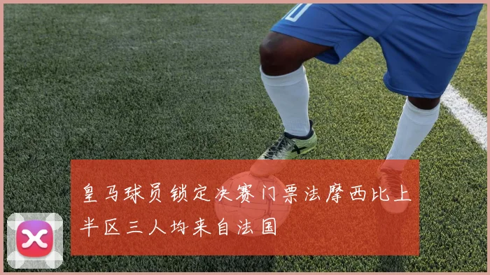 皇马球员锁定决赛门票法摩西比上半区三人均来自法国