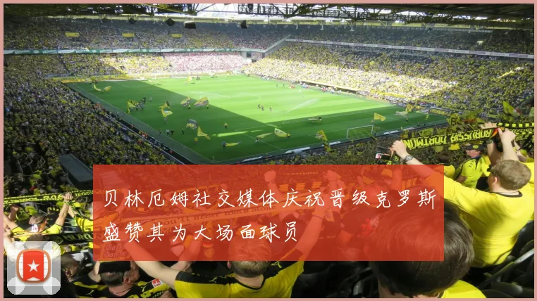 贝林厄姆社交媒体庆祝晋级克罗斯盛赞其为大场面球员