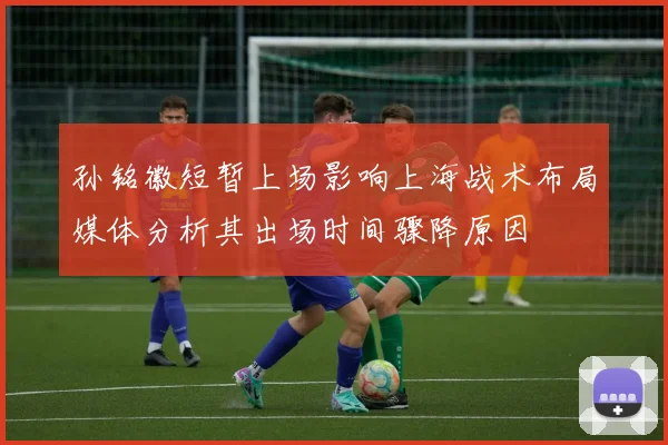 孙铭徽短暂上场影响上海战术布局媒体分析其出场时间骤降原因