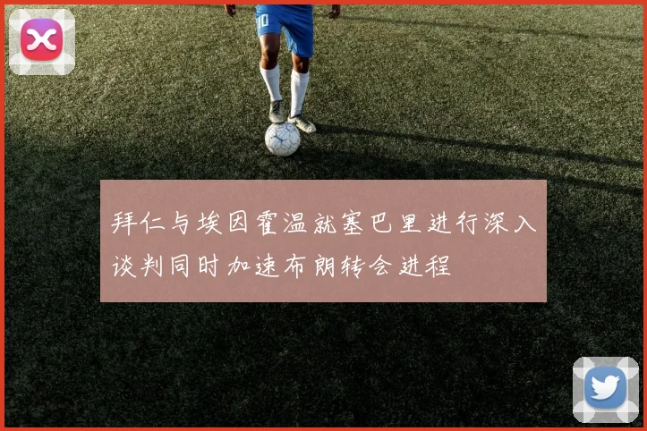 拜仁与埃因霍温就塞巴里进行深入谈判同时加速布朗转会进程